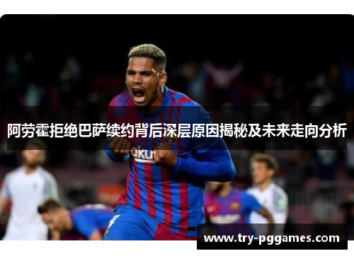 阿劳霍拒绝巴萨续约背后深层原因揭秘及未来走向分析