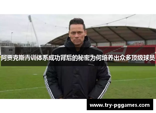 阿贾克斯青训体系成功背后的秘密为何培养出众多顶级球员