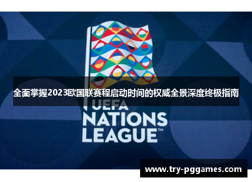 全面掌握2023欧国联赛程启动时间的权威全景深度终极指南