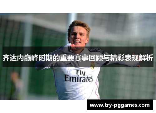 齐达内巅峰时期的重要赛事回顾与精彩表现解析