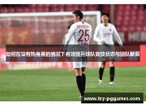 如何在没有热身赛的情况下有效提升球队竞技状态与团队默契