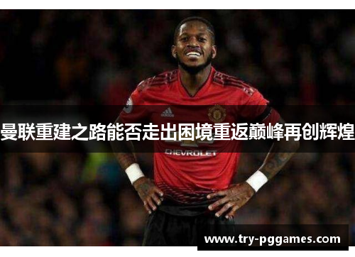 曼联重建之路能否走出困境重返巅峰再创辉煌