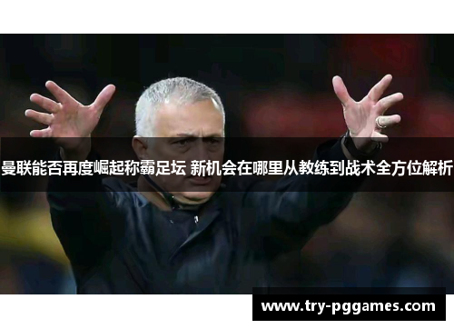 曼联能否再度崛起称霸足坛 新机会在哪里从教练到战术全方位解析