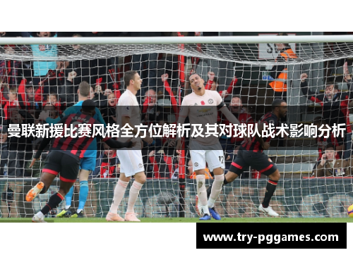 曼联新援比赛风格全方位解析及其对球队战术影响分析