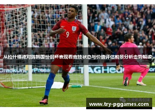 从拉什福德对阵韩国世俱杯表现看竞技状态与价值评估前景分析走势解读