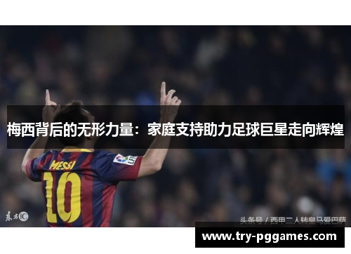 梅西背后的无形力量：家庭支持助力足球巨星走向辉煌