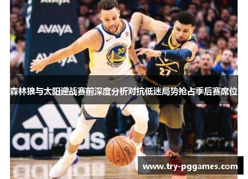 森林狼与太阳迎战赛前深度分析对抗低迷局势抢占季后赛席位
