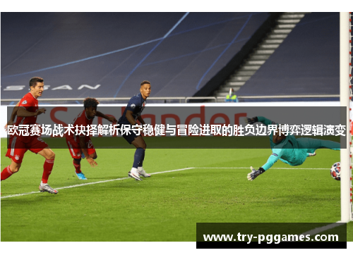 欧冠赛场战术抉择解析保守稳健与冒险进取的胜负边界博弈逻辑演变