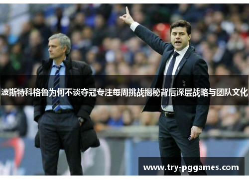波斯特科格鲁为何不谈夺冠专注每周挑战揭秘背后深层战略与团队文化