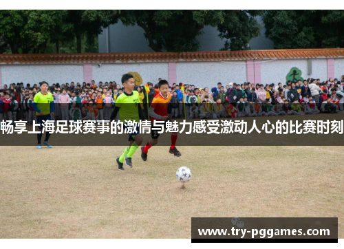 畅享上海足球赛事的激情与魅力感受激动人心的比赛时刻