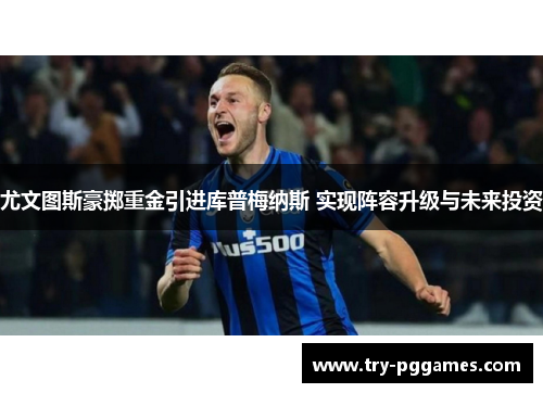 尤文图斯豪掷重金引进库普梅纳斯 实现阵容升级与未来投资