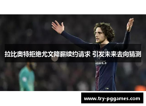 拉比奥特拒绝尤文降薪续约请求 引发未来去向猜测