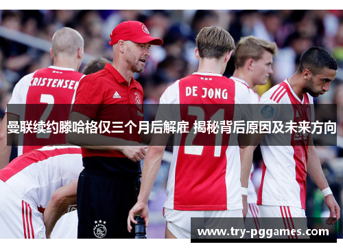 曼联续约滕哈格仅三个月后解雇 揭秘背后原因及未来方向