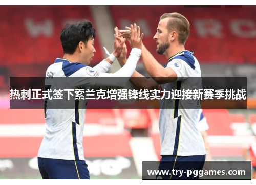 热刺正式签下索兰克增强锋线实力迎接新赛季挑战