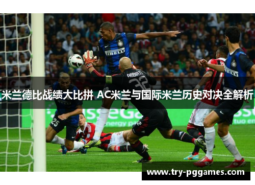 米兰德比战绩大比拼 AC米兰与国际米兰历史对决全解析