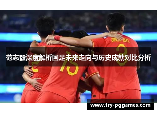 范志毅深度解析国足未来走向与历史成就对比分析