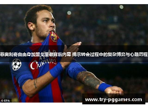 菲奥利奇自由身加盟戈里察背后内幕 揭示转会过程中的复杂博弈与心路历程