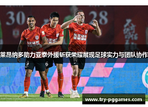 莱昂纳多助力亚泰外援斩获荣耀展现足球实力与团队协作