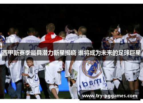 西甲新赛季最具潜力新星揭晓 谁将成为未来的足球巨星