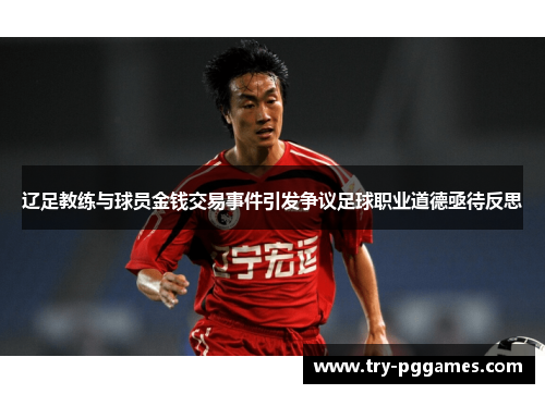 辽足教练与球员金钱交易事件引发争议足球职业道德亟待反思